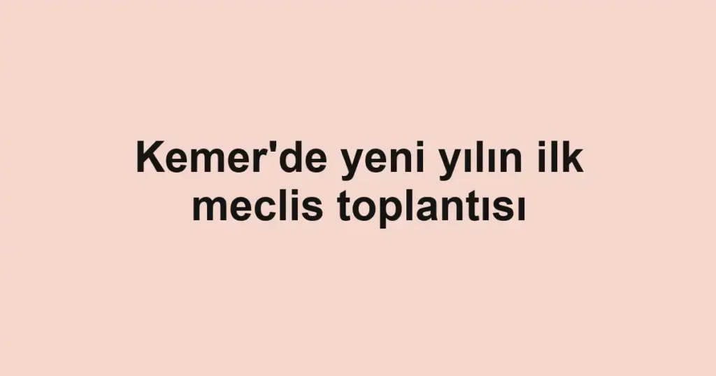 Kemer'de yeni yılın ilk meclis toplantısı
