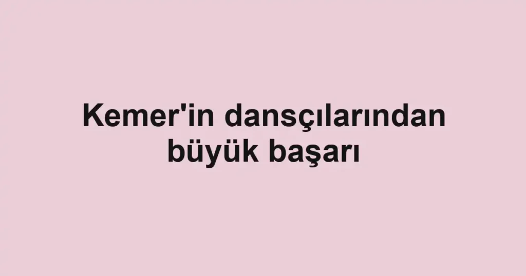 Kemer'in dansçılarından büyük başarı