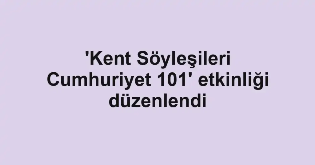 'Kent Söyleşileri Cumhuriyet 101' etkinliği düzenlendi
