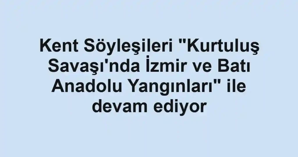 Kent Söyleşileri "Kurtuluş Savaşı'nda İzmir ve Batı Anadolu Yangınları" ile devam ediyor