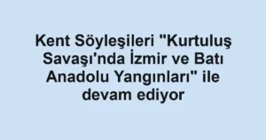 Kent Söyleşileri "Kurtuluş Savaşı'nda İzmir ve Batı Anadolu Yangınları" ile devam ediyor