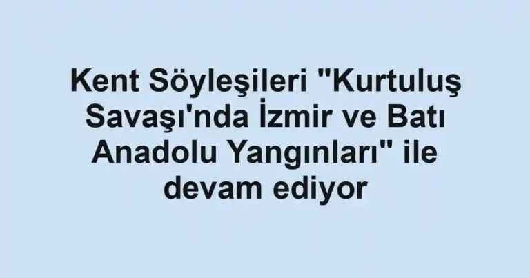 Kent Söyleşileri "Kurtuluş Savaşı'nda İzmir ve Batı Anadolu Yangınları" ile devam ediyor