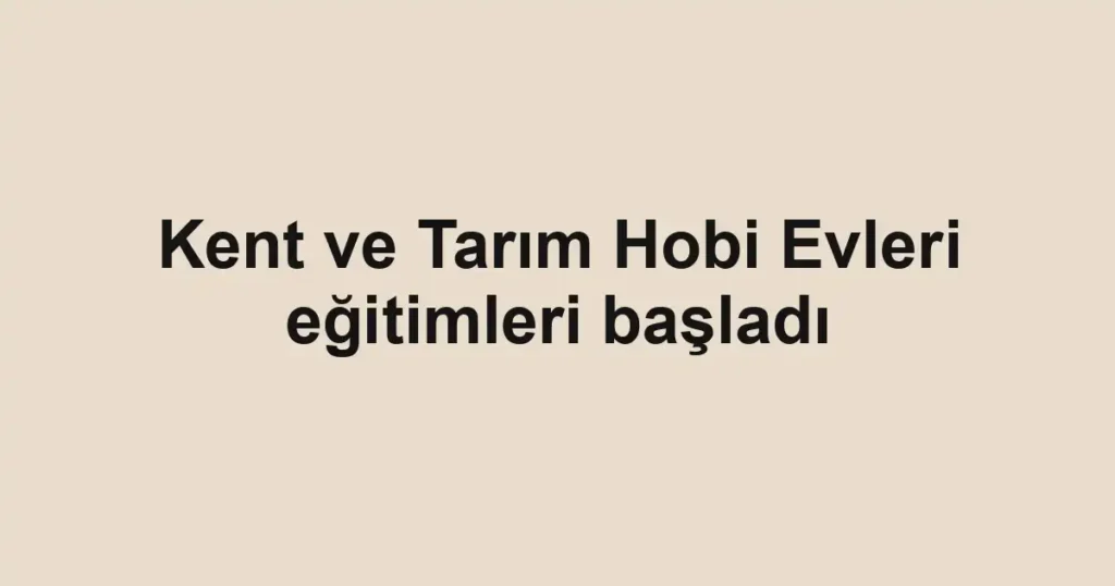 Kent ve Tarım Hobi Evleri eğitimleri başladı