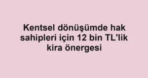 Kentsel dönüşümde hak sahipleri için 12 bin TL'lik kira önergesi