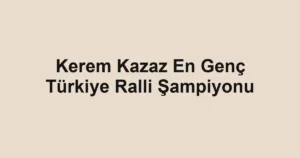 Kerem Kazaz En Genç Türkiye Ralli Şampiyonu