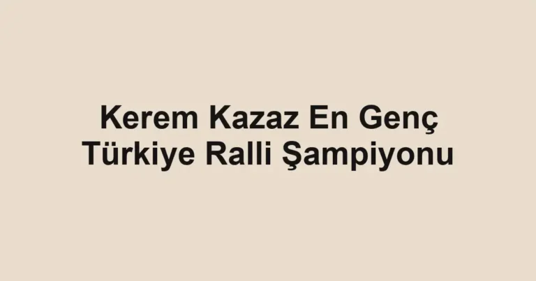Kerem Kazaz En Genç Türkiye Ralli Şampiyonu