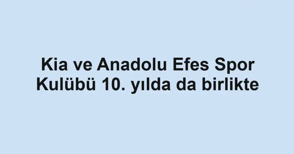 Kia ve Anadolu Efes Spor Kulübü 10. yılda da birlikte