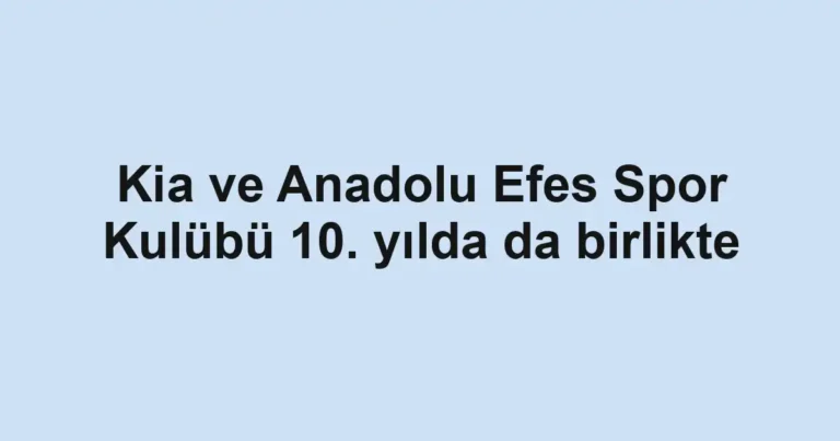 Kia ve Anadolu Efes Spor Kulübü 10. yılda da birlikte