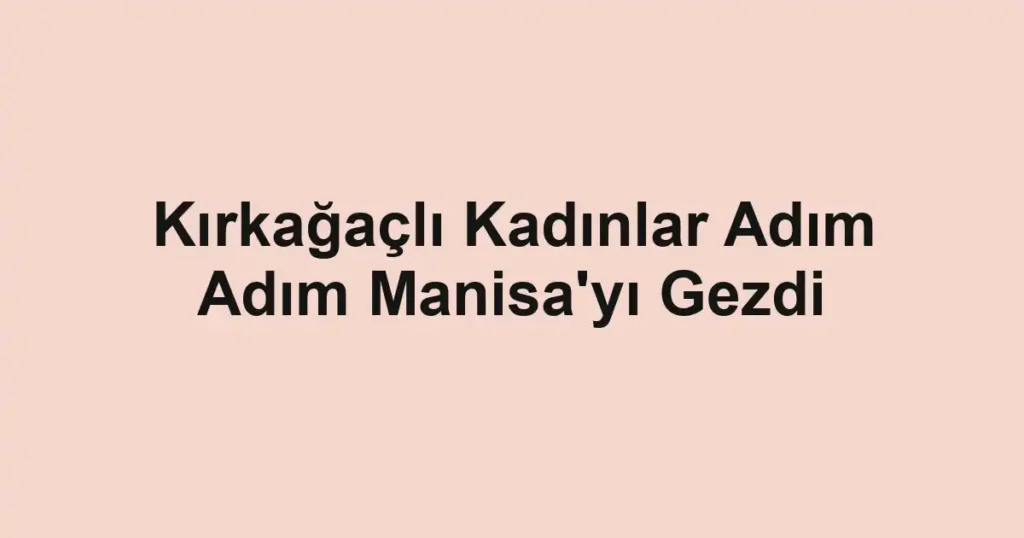 Kırkağaçlı Kadınlar Adım Adım Manisa'yı Gezdi