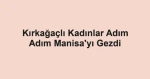 Kırkağaçlı Kadınlar Adım Adım Manisa'yı Gezdi