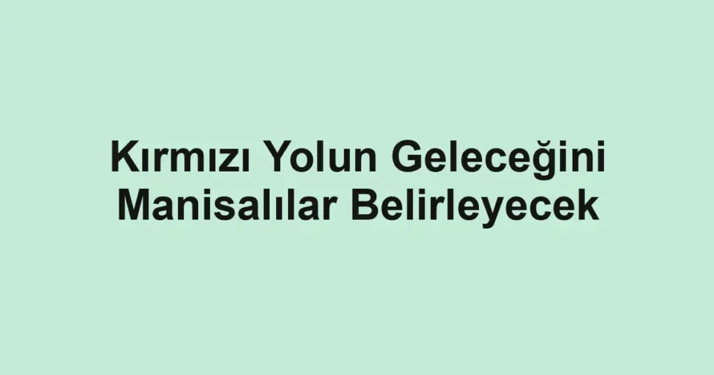 Kırmızı Yolun Geleceğini Manisalılar Belirleyecek
