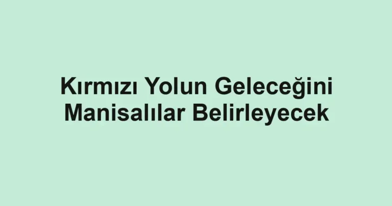 Kırmızı Yolun Geleceğini Manisalılar Belirleyecek