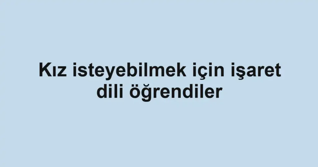 Kız isteyebilmek için işaret dili öğrendiler