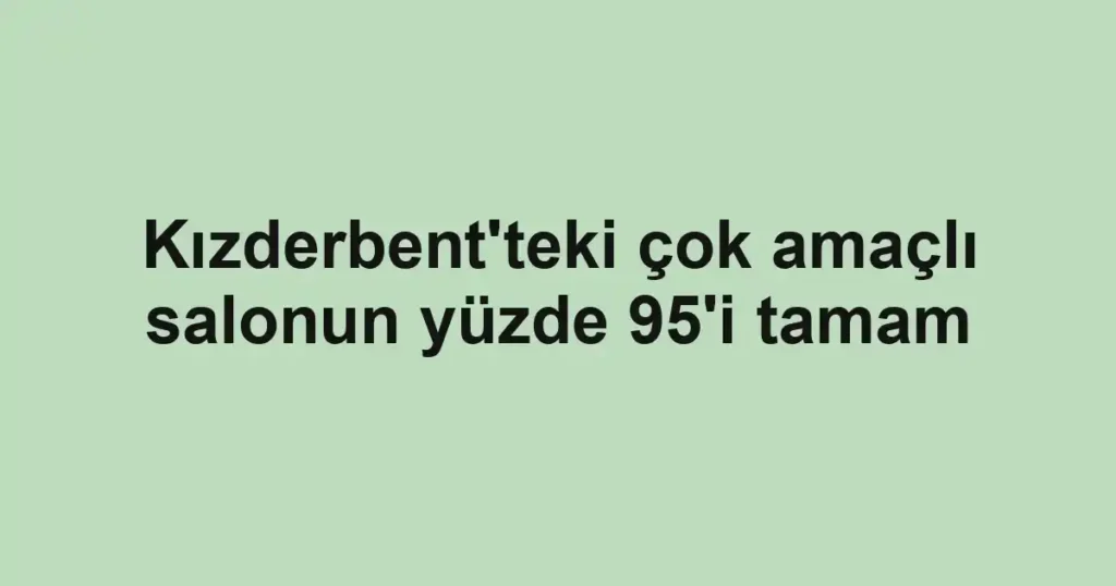 Kızderbent'teki çok amaçlı salonun yüzde 95'i tamam