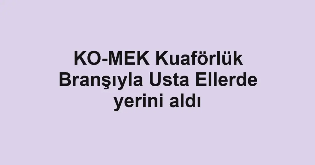 KO-MEK Kuaförlük Branşıyla Usta Ellerde yerini aldı