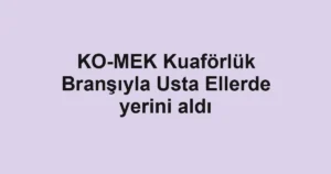 KO-MEK Kuaförlük Branşıyla Usta Ellerde yerini aldı