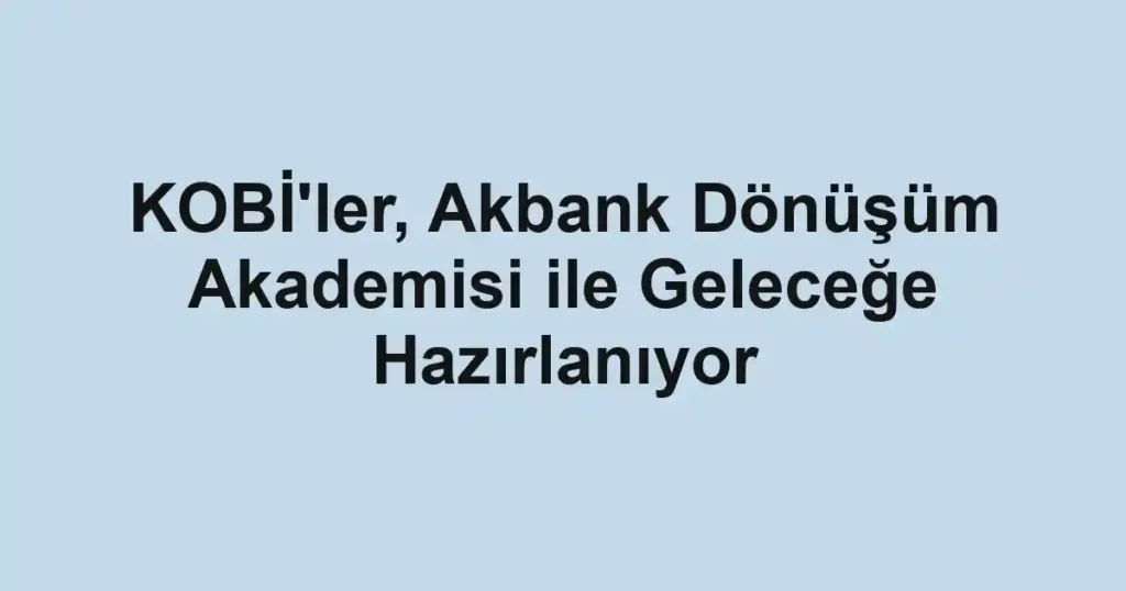 KOBİ'ler, Akbank Dönüşüm Akademisi ile Geleceğe Hazırlanıyor
