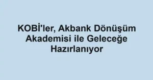 KOBİ'ler, Akbank Dönüşüm Akademisi ile Geleceğe Hazırlanıyor