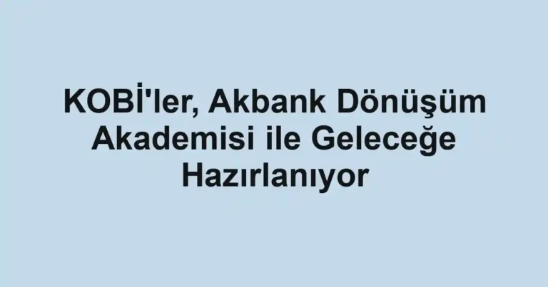 KOBİ'ler, Akbank Dönüşüm Akademisi ile Geleceğe Hazırlanıyor