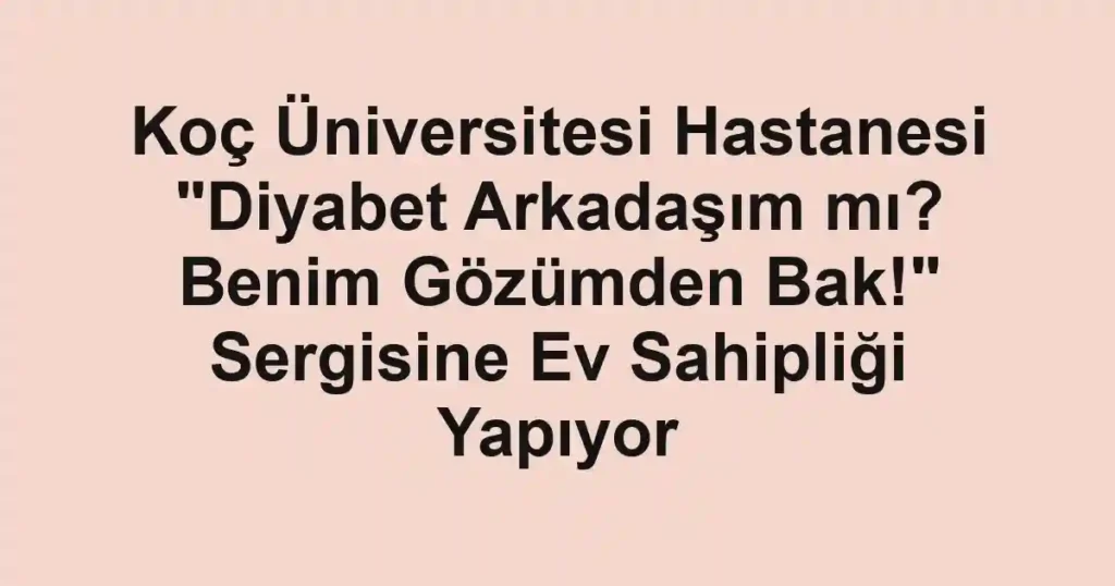 Koç Üniversitesi Hastanesi "Diyabet Arkadaşım mı? Benim Gözümden Bak!" Sergisine Ev Sahipliği Yapıyor