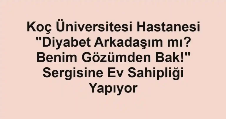 Koç Üniversitesi Hastanesi "Diyabet Arkadaşım mı? Benim Gözümden Bak!" Sergisine Ev Sahipliği Yapıyor