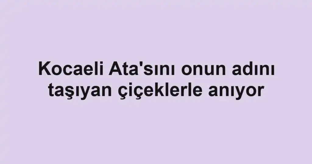 Kocaeli Ata'sını onun adını taşıyan çiçeklerle anıyor