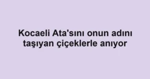 Kocaeli Ata'sını onun adını taşıyan çiçeklerle anıyor