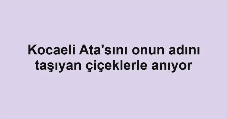 Kocaeli Ata'sını onun adını taşıyan çiçeklerle anıyor