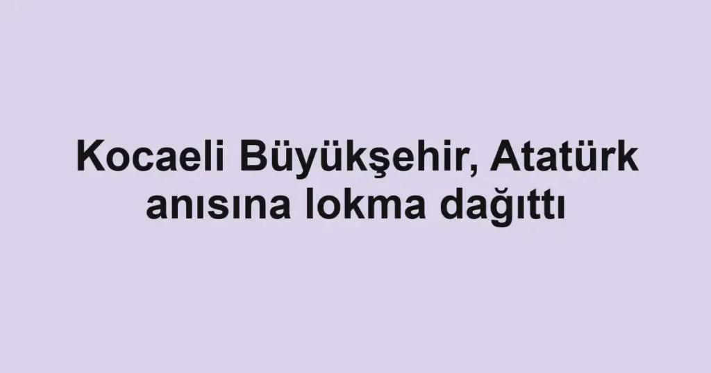 Kocaeli Büyükşehir, Atatürk anısına lokma dağıttı