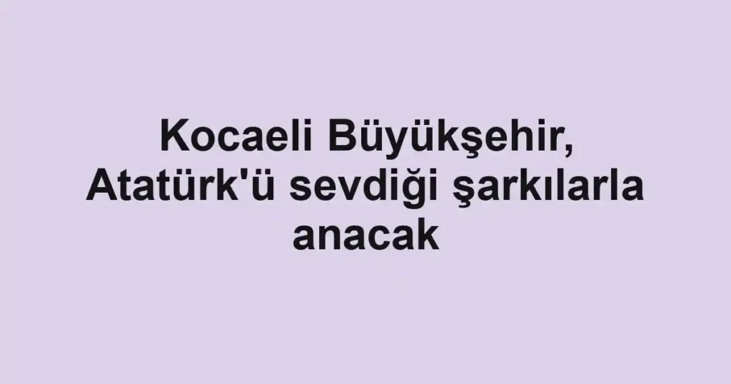 Kocaeli Büyükşehir, Atatürk'ü sevdiği şarkılarla anacak