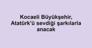 Kocaeli Büyükşehir, Atatürk'ü sevdiği şarkılarla anacak