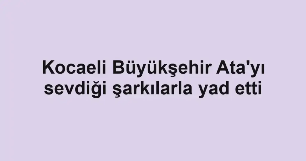Kocaeli Büyükşehir Ata'yı sevdiği şarkılarla yad etti