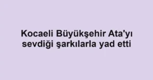 Kocaeli Büyükşehir Ata'yı sevdiği şarkılarla yad etti