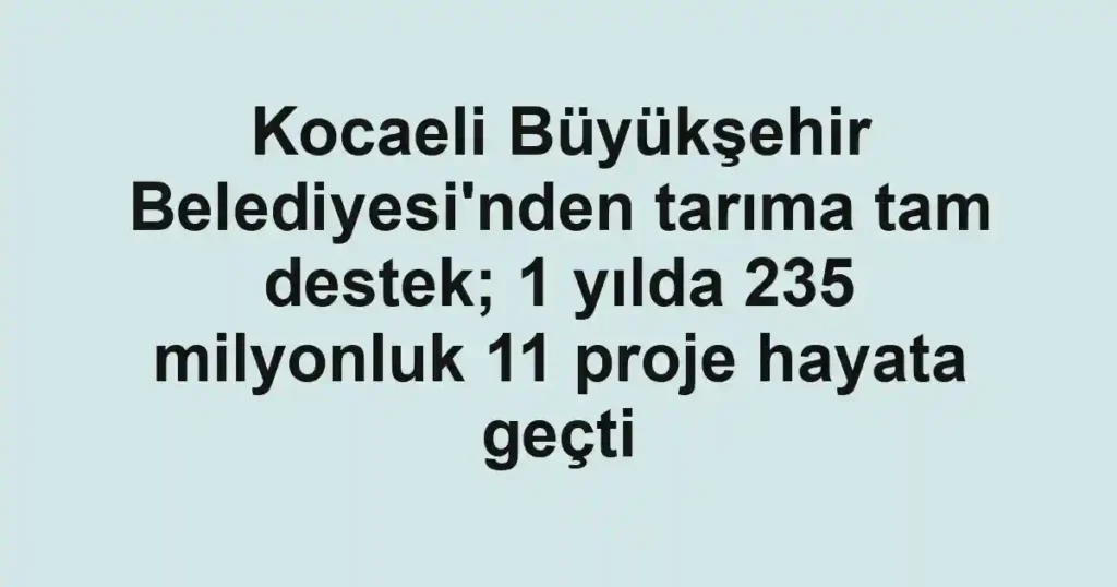 Kocaeli Büyükşehir Belediyesi'nden tarıma tam destek; 1 yılda 235 milyonluk 11 proje hayata geçti