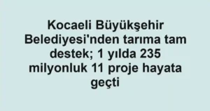Kocaeli Büyükşehir Belediyesi'nden tarıma tam destek; 1 yılda 235 milyonluk 11 proje hayata geçti