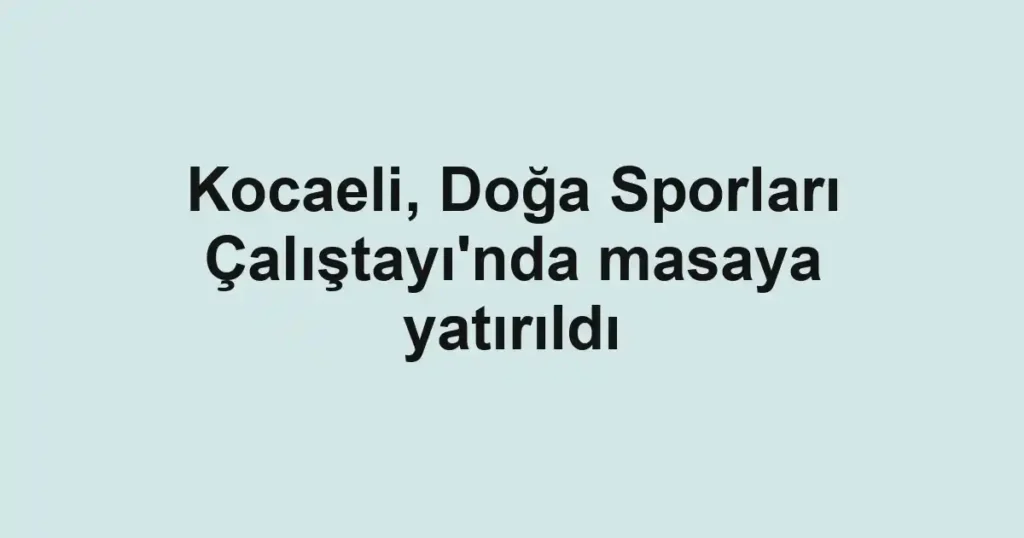 Kocaeli, Doğa Sporları Çalıştayı'nda masaya yatırıldı