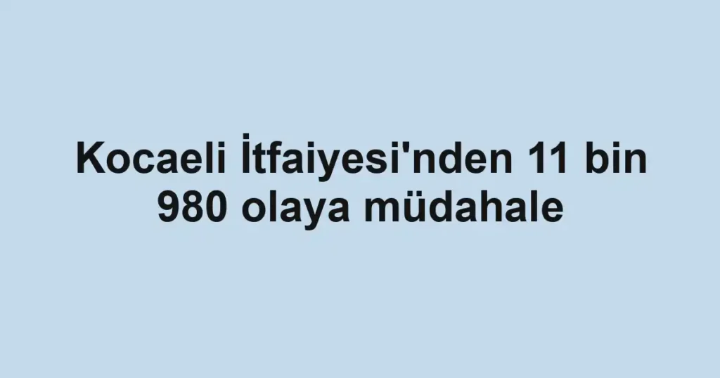 Kocaeli İtfaiyesi'nden 11 bin 980 olaya müdahale