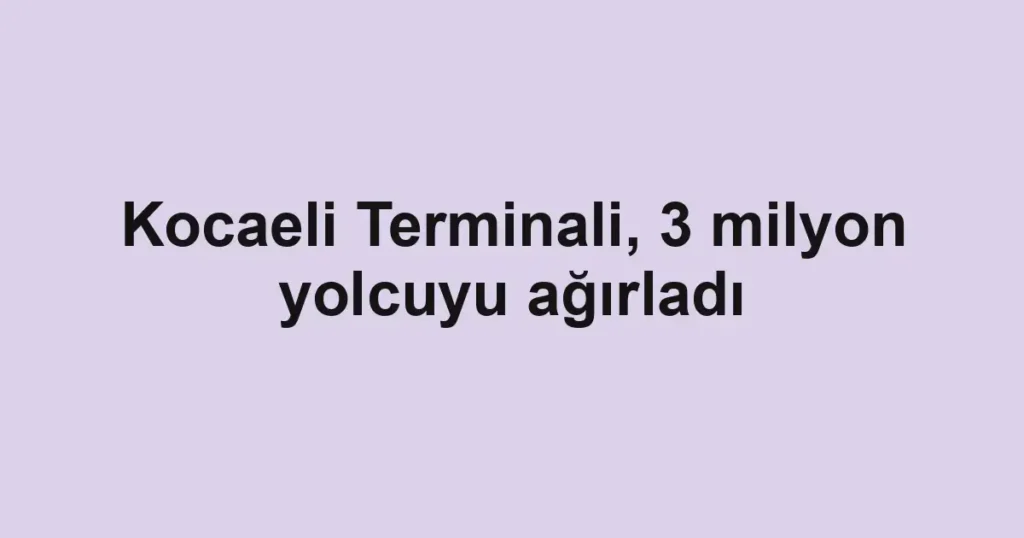 Kocaeli Terminali, 3 milyon yolcuyu ağırladı