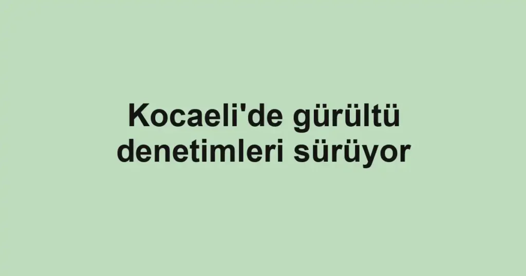 Kocaeli'de gürültü denetimleri sürüyor