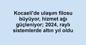 Kocaeli'de ulaşım filosu büyüyor, hizmet ağı güçleniyor; 2024, raylı sistemlerde altın yıl oldu