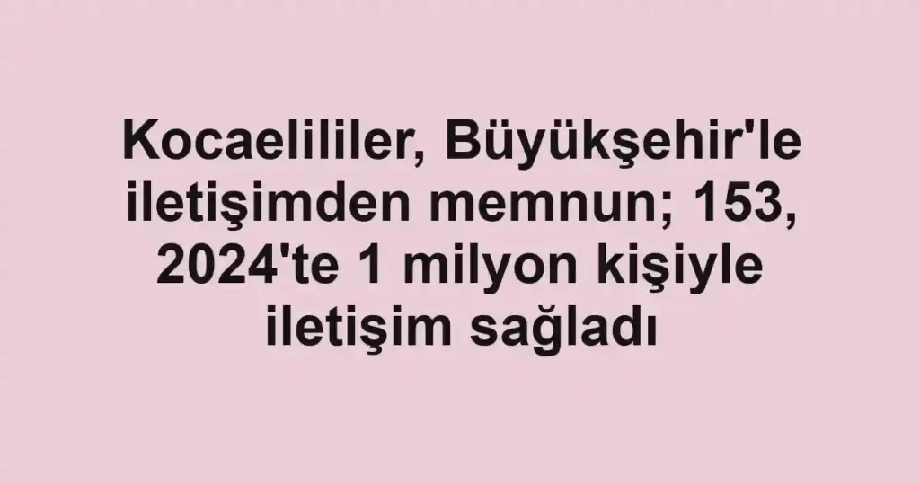 Kocaelililer, Büyükşehir'le iletişimden memnun; 153, 2024'te 1 milyon kişiyle iletişim sağladı
