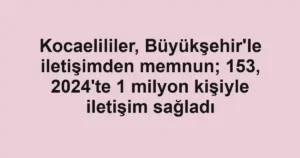 Kocaelililer, Büyükşehir'le iletişimden memnun; 153, 2024'te 1 milyon kişiyle iletişim sağladı