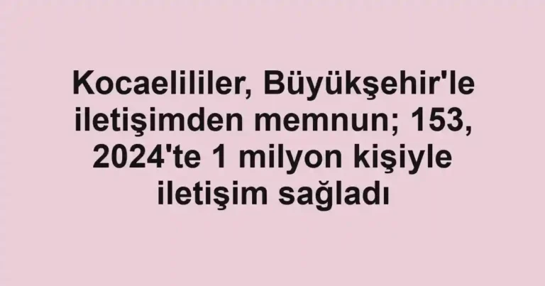 Kocaelililer, Büyükşehir'le iletişimden memnun; 153, 2024'te 1 milyon kişiyle iletişim sağladı