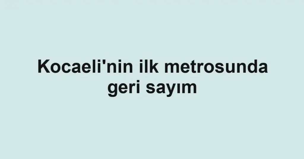 Kocaeli'nin ilk metrosunda geri sayım