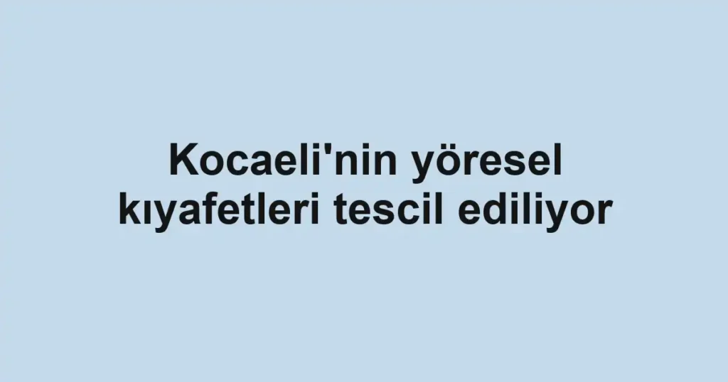 Kocaeli'nin yöresel kıyafetleri tescil ediliyor