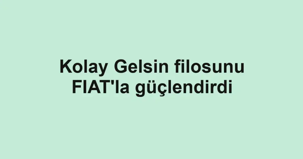Kolay Gelsin filosunu FIAT'la güçlendirdi