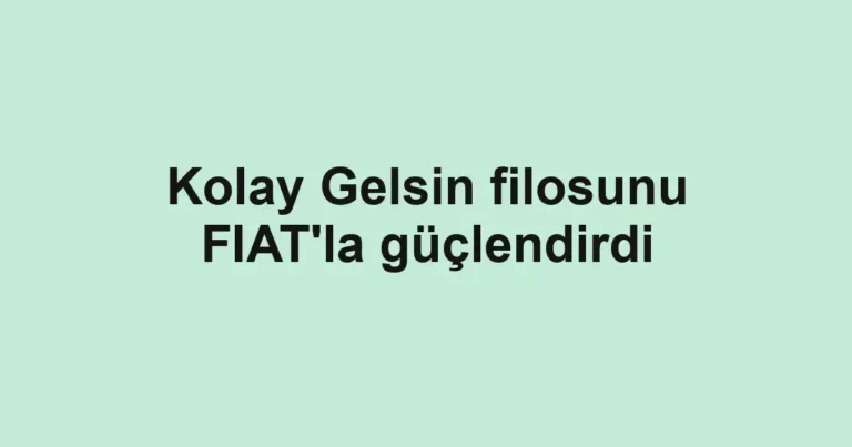 Kolay Gelsin filosunu FIAT'la güçlendirdi