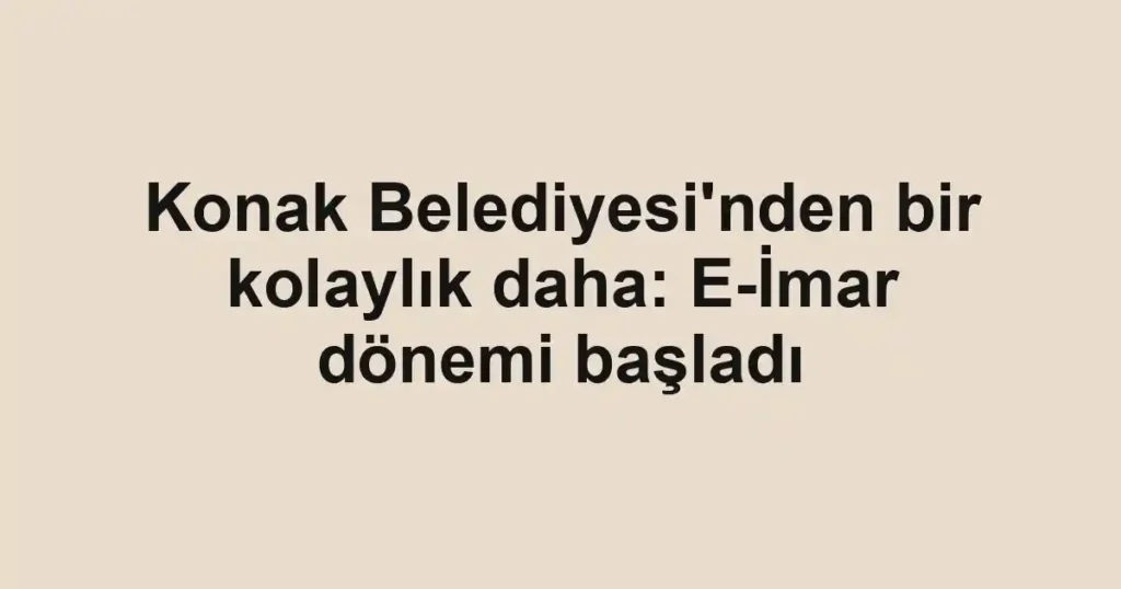 Konak Belediyesi'nden bir kolaylık daha: E-İmar dönemi başladı
