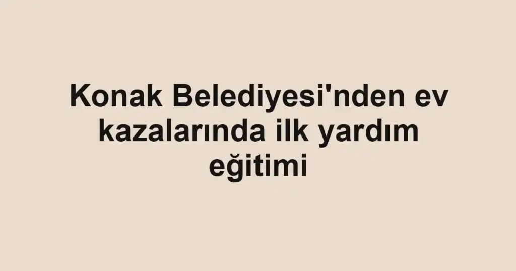 Konak Belediyesi'nden ev kazalarında ilk yardım eğitimi