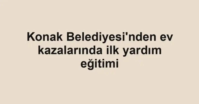 Konak Belediyesi'nden ev kazalarında ilk yardım eğitimi